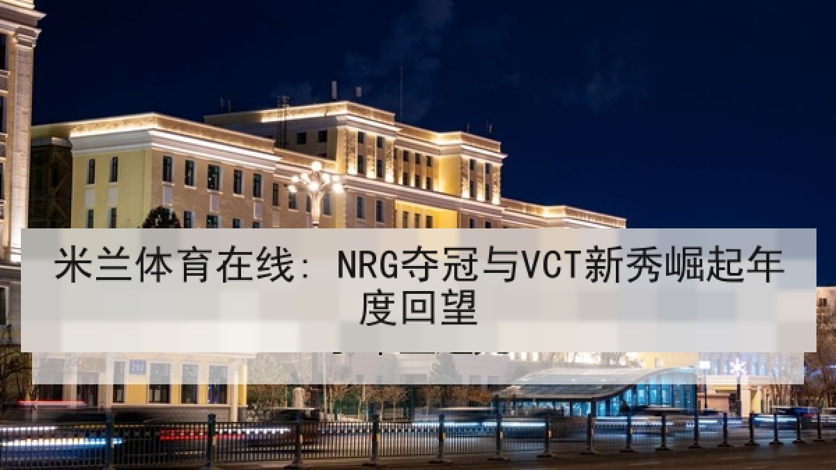 米兰体育在线: NRG夺冠与VCT新秀崛起年度回望 米兰体育在线: NRG夺冠与VCT新秀崛起年度回望