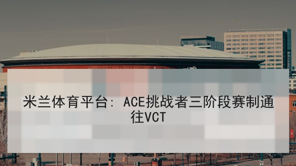 米兰体育平台: ACE挑战者三阶段赛制通往VCT