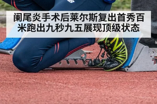阑尾炎手术后莱尔斯复出首秀百米跑出九秒九五展现顶级状态