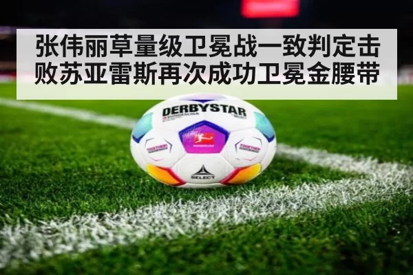张伟丽草量级卫冕战一致判定击败苏亚雷斯再次成功卫冕金腰带