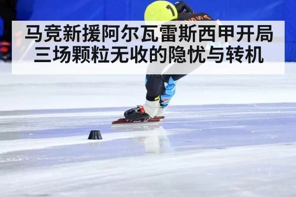 马竞新援阿尔瓦雷斯西甲开局三场颗粒无收的隐忧与转机