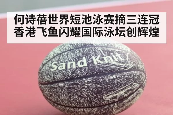 何诗蓓世界短池泳赛摘三连冠 香港飞鱼闪耀国际泳坛创辉煌