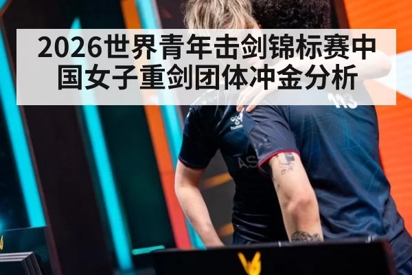 2026世界青年击剑锦标赛中国女子重剑团体冲金分析
